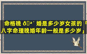 命格晚 🪴 婚是多少岁女孩的「八字命理晚婚年龄一般是多少岁」